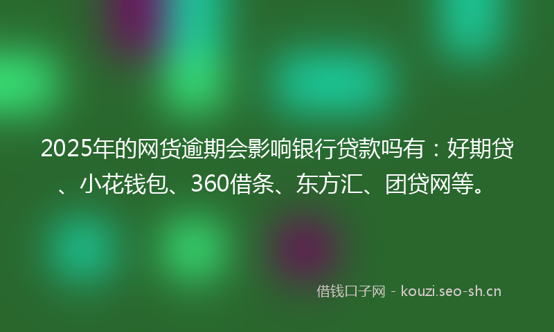 2025年的网货逾期会影响银行贷款吗有：好期贷、小花钱包、360借条、东方汇、团贷网等。