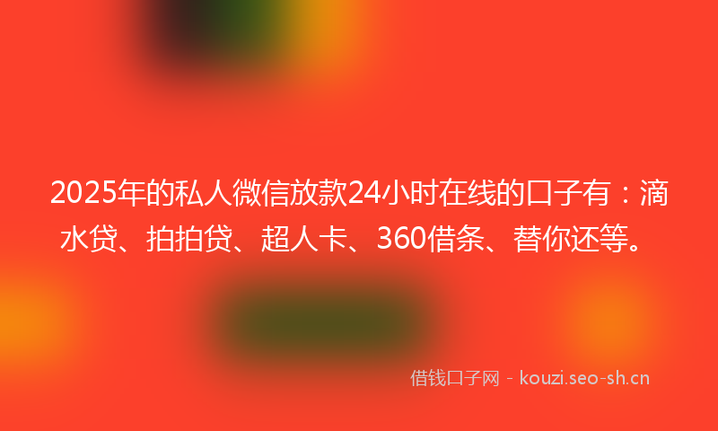 2025年的私人微信放款24小时在线的口子有：滴水贷、拍拍贷、超人卡、360借条、替你还等。