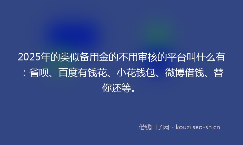 2025年的类似备用金的不用审核的平台叫什么有：省呗、百度有钱花、小花钱包、微博借钱、替你还等。