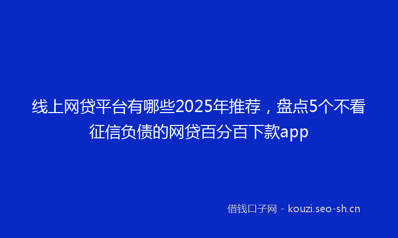 线上网贷平台有哪些2025年推荐，盘点5个不看征信负债的网贷百分百下款app