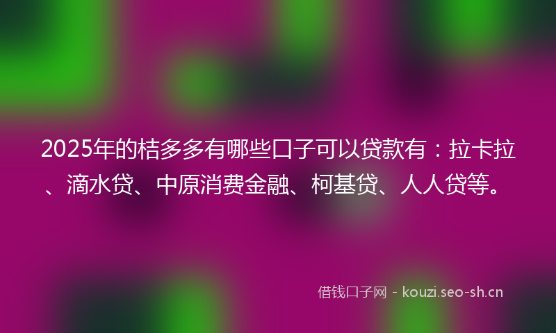 2025年的桔多多有哪些口子可以贷款有：拉卡拉、滴水贷、中原消费金融、柯基贷、人人贷等。