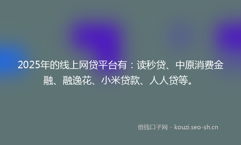 2025年的线上网贷平台有：读秒贷、中原消费金融、融逸花、小米贷款、人人贷等。