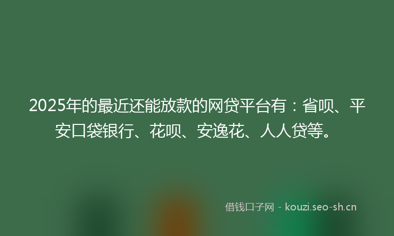 2025年的最近还能放款的网贷平台有:省呗、平安口袋银行、花呗、安逸花、人人贷等。
