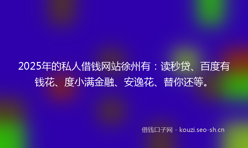 2025年的私人借钱网站徐州有：读秒贷、百度有钱花、度小满金融、安逸花、替你还等。