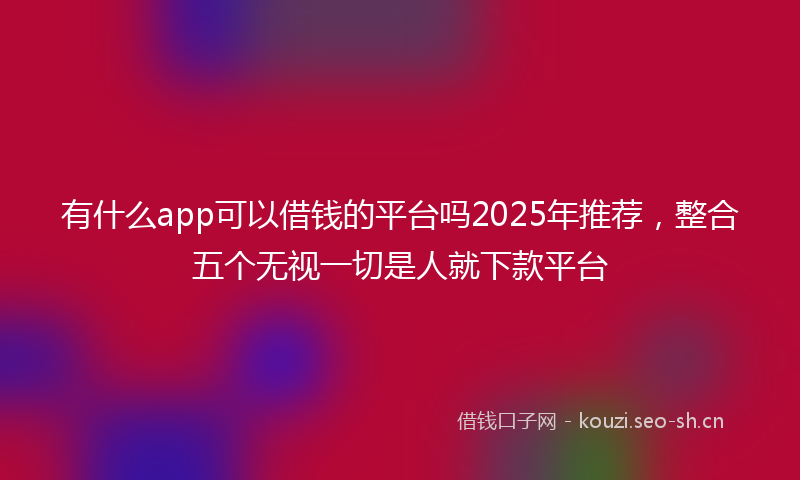 有什么app可以借钱的平台吗2025年推荐，整合五个无视一切是人就下款平台