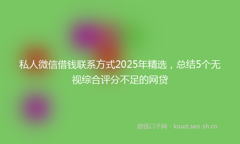 私人微信借钱联系方式2025年精选，总结5个无视综合评分不足的网贷