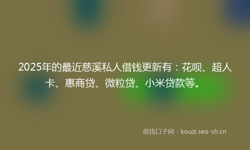 2025年的最近慈溪私人借钱更新有：花呗、超人卡、惠商贷、微粒贷、小米贷款等。