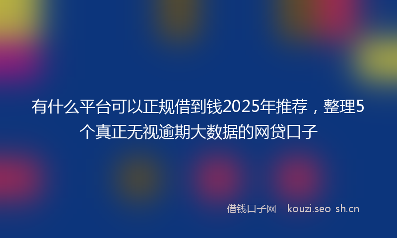 有什么平台可以正规借到钱2025年推荐，整理5个真正无视逾期大数据的网贷口子