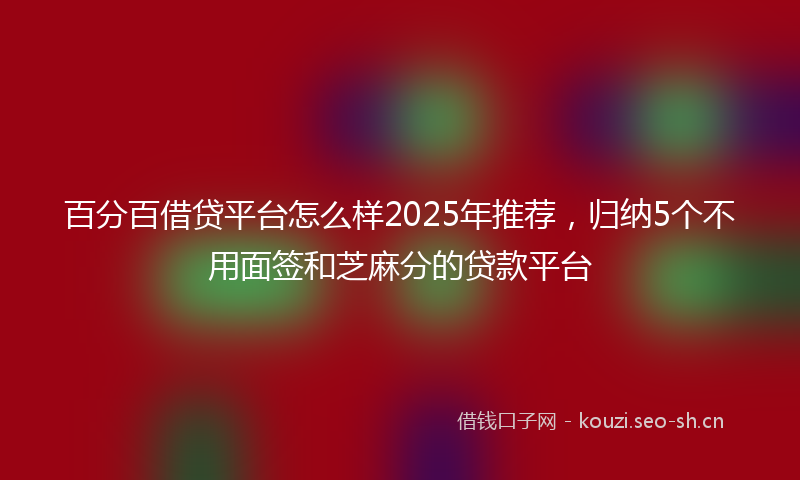 百分百借贷平台怎么样2025年推荐，归纳5个不用面签和芝麻分的贷款平台