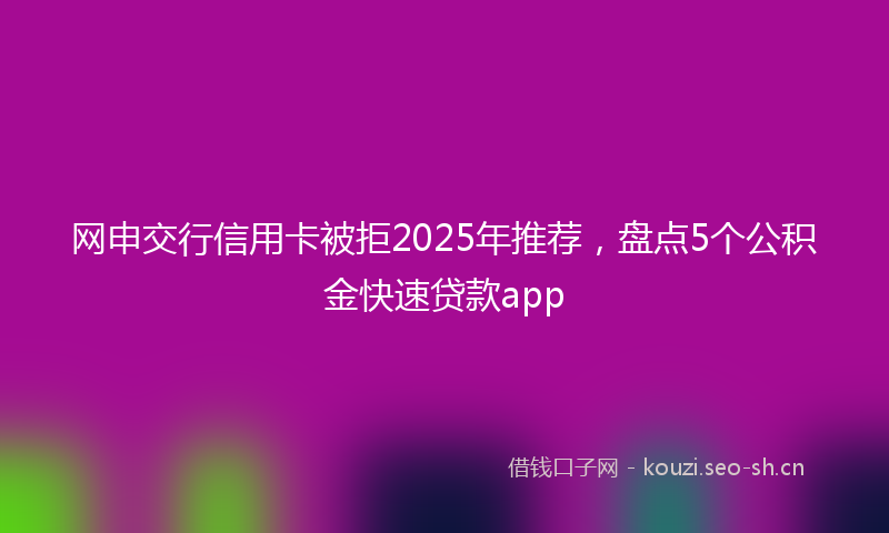 网申交行信用卡被拒2025年推荐，盘点5个公积金快速贷款app