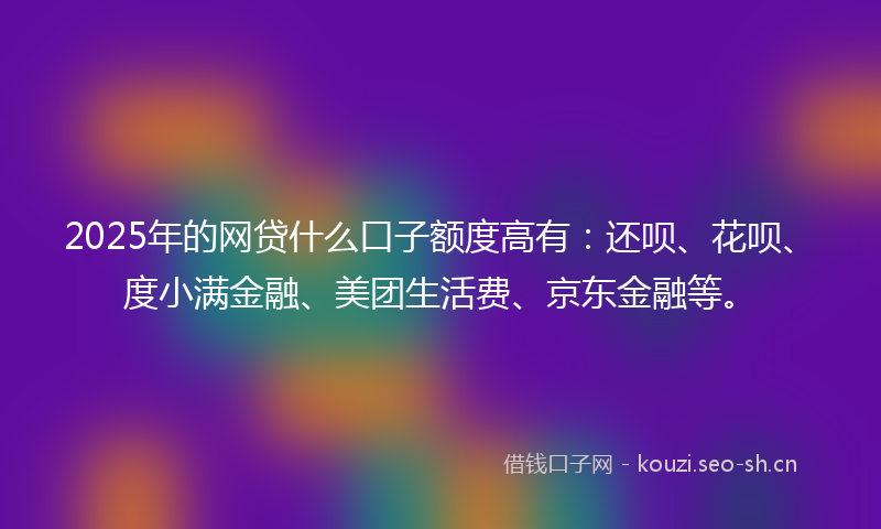 2025年的网贷什么口子额度高有：还呗、花呗、度小满金融、美团生活费、京东金融等。