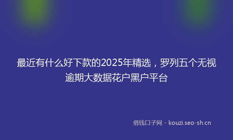 最近有什么好下款的2025年精选，罗列五个无视逾期大数据花户黑户平台