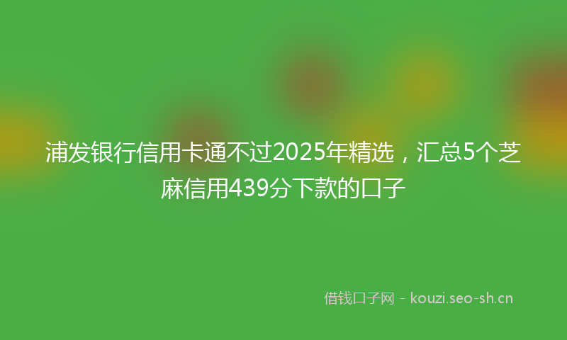 浦发银行信用卡通不过2025年精选，汇总5个芝麻信用439分下款的口子