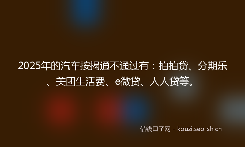 2025年的汽车按揭通不通过有：拍拍贷、分期乐、美团生活费、e微贷、人人贷等。