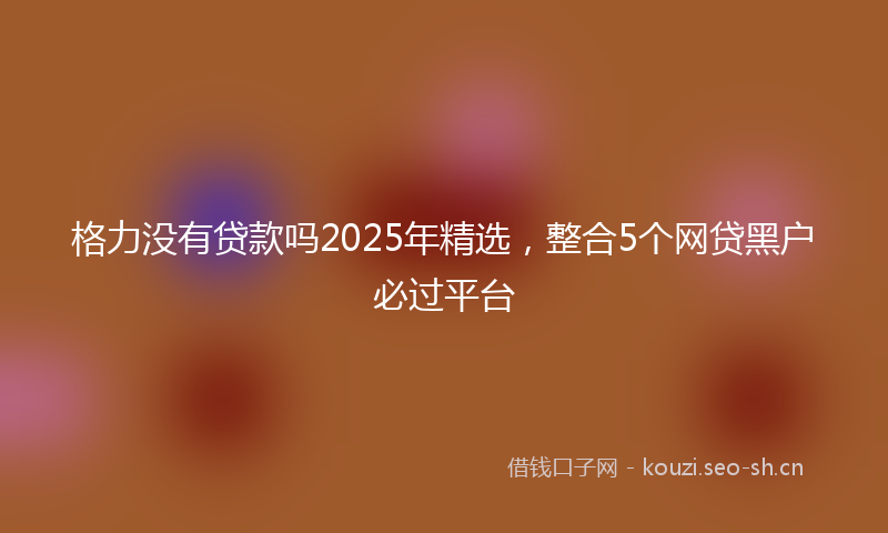 格力没有贷款吗2025年精选，整合5个网贷黑户必过平台