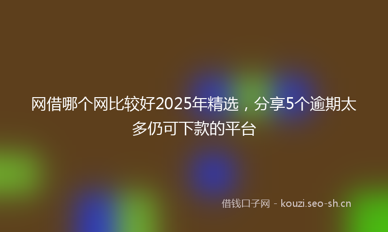 网借哪个网比较好2025年精选，分享5个逾期太多仍可下款的平台