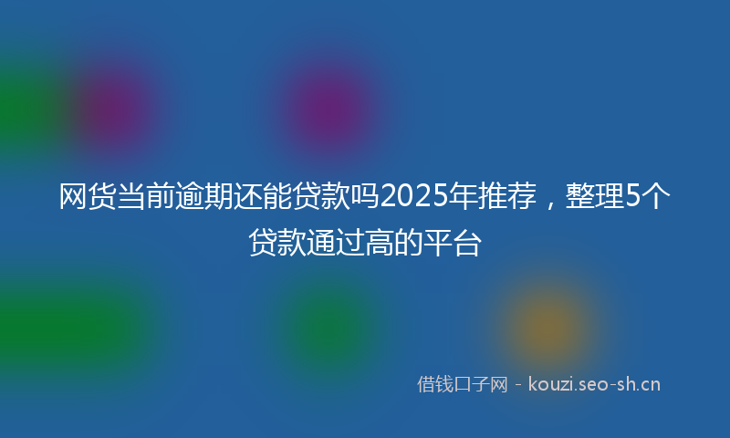 网货当前逾期还能贷款吗2025年推荐，整理5个贷款通过高的平台