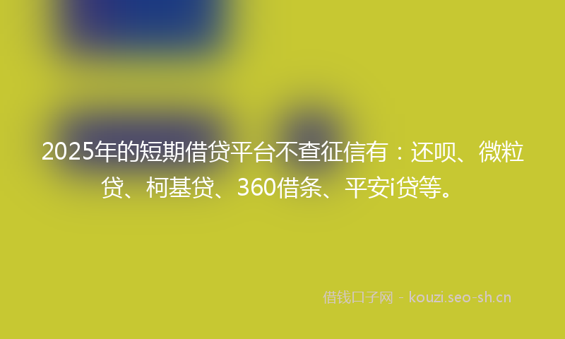 2025年的短期借贷平台不查征信有：还呗、微粒贷、柯基贷、360借条、平安i贷等。