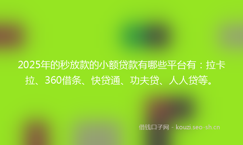 2025年的秒放款的小额贷款有哪些平台有：拉卡拉、360借条、快贷通、功夫贷、人人贷等。
