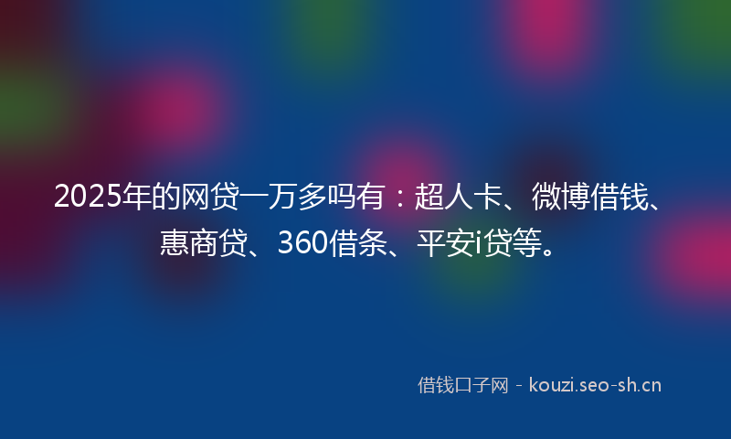 2025年的网贷一万多吗有：超人卡、微博借钱、惠商贷、360借条、平安i贷等。