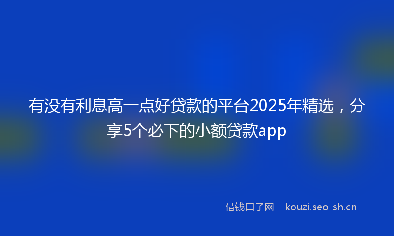 有没有利息高一点好贷款的平台2025年精选，分享5个必下的小额贷款app
