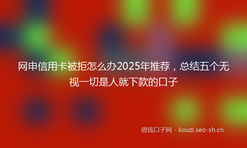 网申信用卡被拒怎么办2025年推荐，总结五个无视一切是人就下款的口子