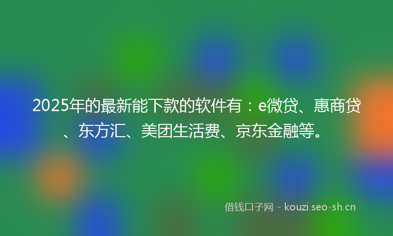 2025年的最新能下款的软件有:e微贷、惠商贷、东方汇、美团生活费、京东金融等。