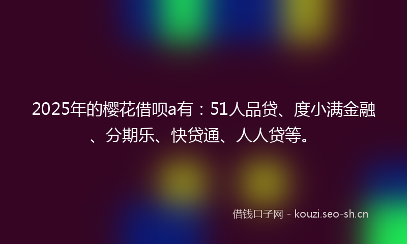 2025年的樱花借呗a有：51人品贷、度小满金融、分期乐、快贷通、人人贷等。