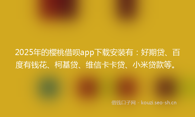 2025年的樱桃借呗app下载安装有：好期贷、百度有钱花、柯基贷、维信卡卡贷、小米贷款等。