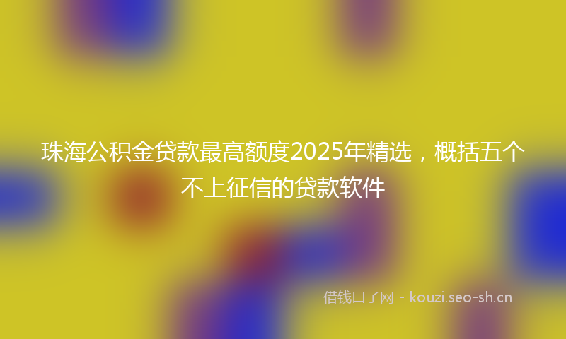 珠海公积金贷款最高额度2025年精选，概括五个不上征信的贷款软件