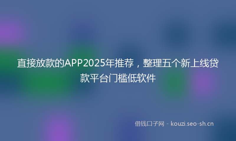 直接放款的APP2025年推荐，整理五个新上线贷款平台门槛低软件