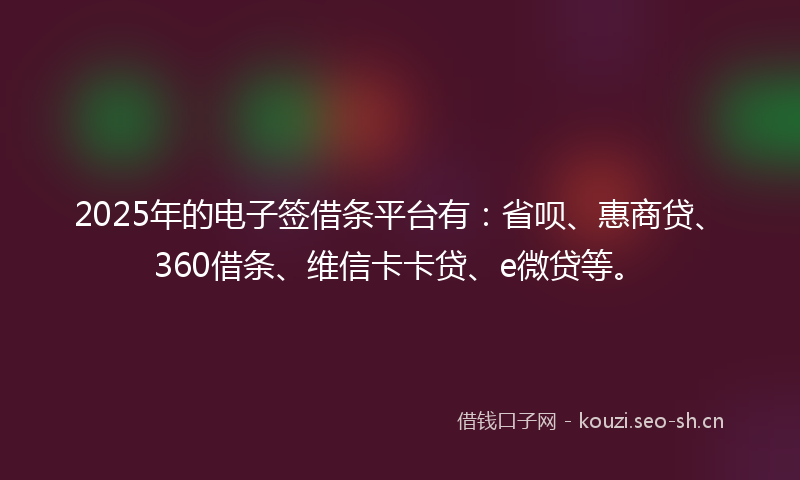 2025年的电子签借条平台有：省呗、惠商贷、360借条、维信卡卡贷、e微贷等。