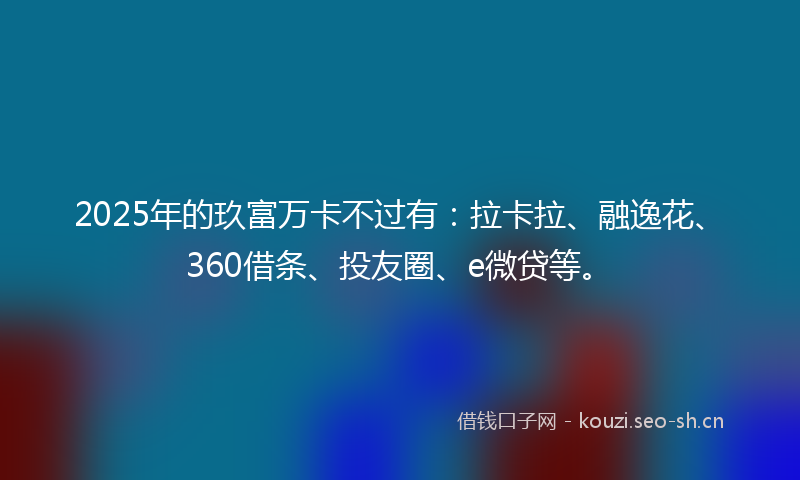 2025年的玖富万卡不过有：拉卡拉、融逸花、360借条、投友圈、e微贷等。
