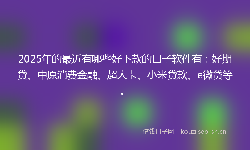2025年的最近有哪些好下款的口子软件有：好期贷、中原消费金融、超人卡、小米贷款、e微贷等。