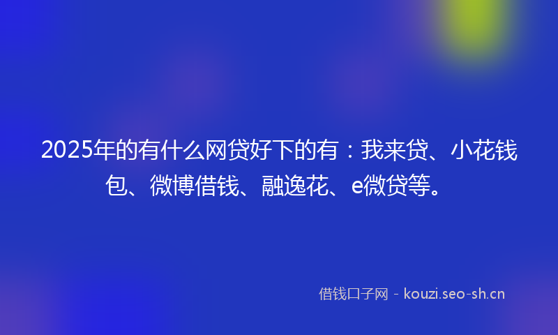 2025年的有什么网贷好下的有：我来贷、小花钱包、微博借钱、融逸花、e微贷等。