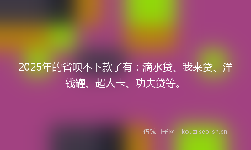 2025年的省呗不下款了有：滴水贷、我来贷、洋钱罐、超人卡、功夫贷等。