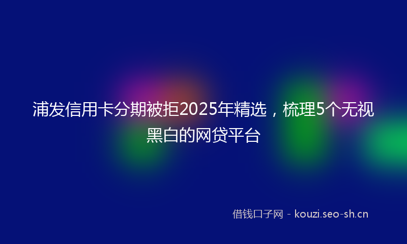 浦发信用卡分期被拒2025年精选，梳理5个无视黑白的网贷平台