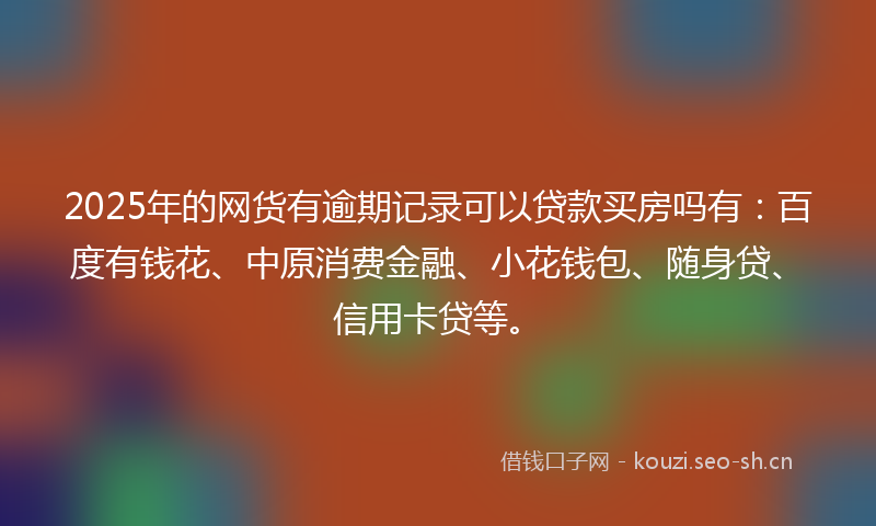 2025年的网货有逾期记录可以贷款买房吗有：百度有钱花、中原消费金融、小花钱包、随身贷、信用卡贷等。