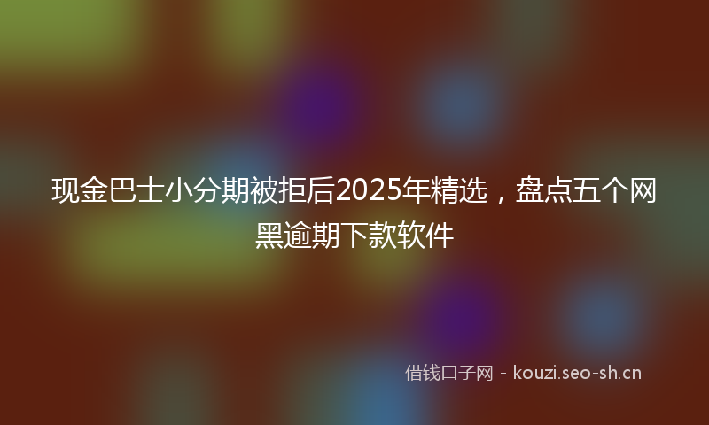 现金巴士小分期被拒后2025年精选，盘点五个网黑逾期下款软件