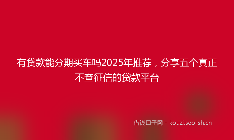 有贷款能分期买车吗2025年推荐，分享五个真正不查征信的贷款平台