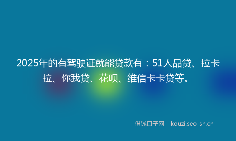 2025年的有驾驶证就能贷款有：51人品贷、拉卡拉、你我贷、花呗、维信卡卡贷等。