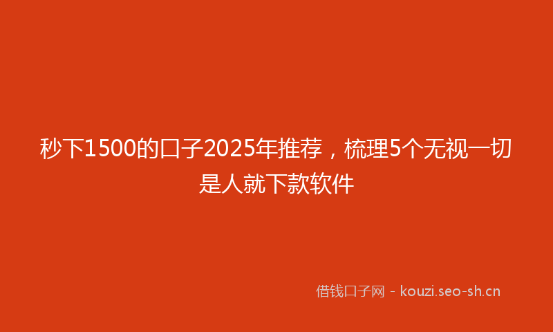 秒下1500的口子2025年推荐，梳理5个无视一切是人就下款软件