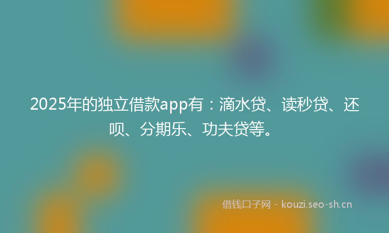 2025年的独立借款app有：滴水贷、读秒贷、还呗、分期乐、功夫贷等。