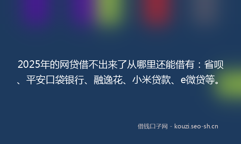 2025年的网贷借不出来了从哪里还能借有：省呗、平安口袋银行、融逸花、小米贷款、e微贷等。