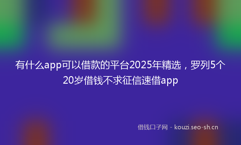 有什么app可以借款的平台2025年精选，罗列5个20岁借钱不求征信速借app