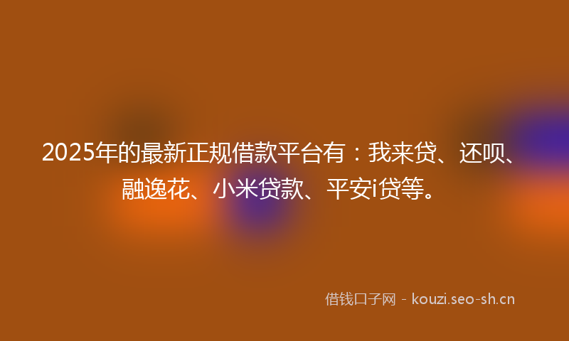 2025年的最新正规借款平台有：我来贷、还呗、融逸花、小米贷款、平安i贷等。