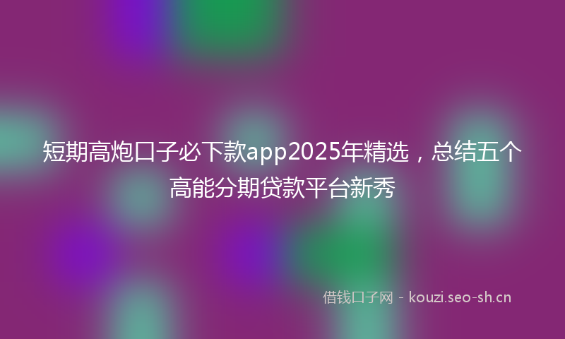 短期高炮口子必下款app2025年精选，总结五个高能分期贷款平台新秀