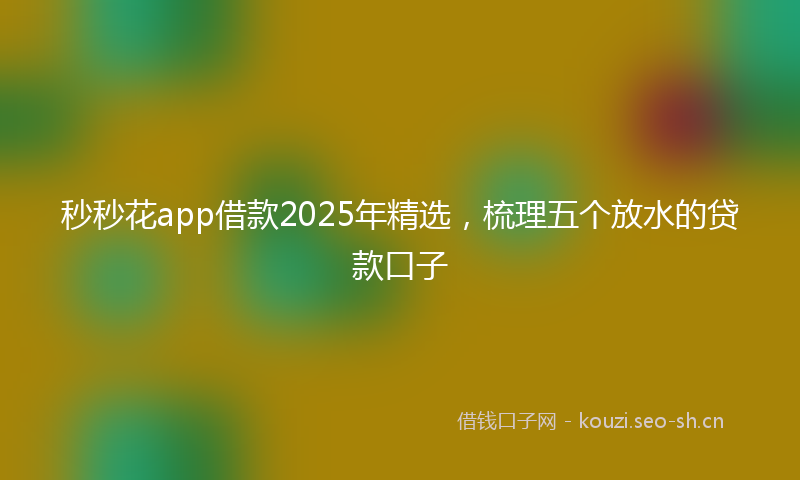 秒秒花app借款2025年精选，梳理五个放水的贷款口子