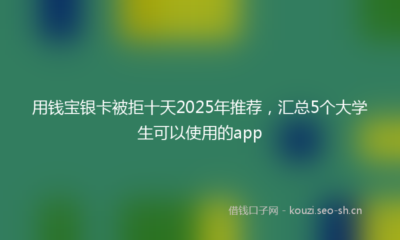 用钱宝银卡被拒十天2025年推荐，汇总5个大学生可以使用的app