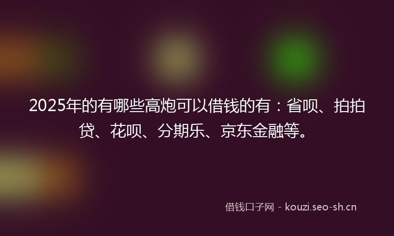 2025年的有哪些高炮可以借钱的有:省呗、拍拍贷、花呗、分期乐、京东金融等。